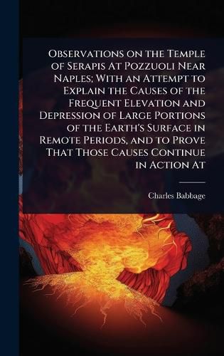 Cover image for Observations on the Temple of Serapis At Pozzuoli Near Naples; With an Attempt to Explain the Causes of the Frequent Elevation and Depression of Large Portions of the Earth's Surface in Remote Periods, and to Prove That Those Causes Continue in Action At