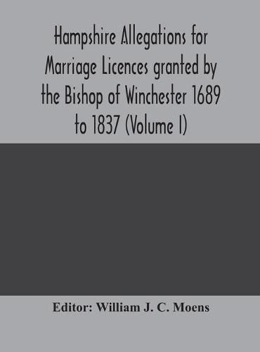 Hampshire Allegations for Marriage Licences granted by the Bishop of Winchester 1689 to 1837 (Volume I)