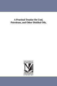 Cover image for A Practical Treatise On Coal, Petroleum, and Other Distilled Oils,