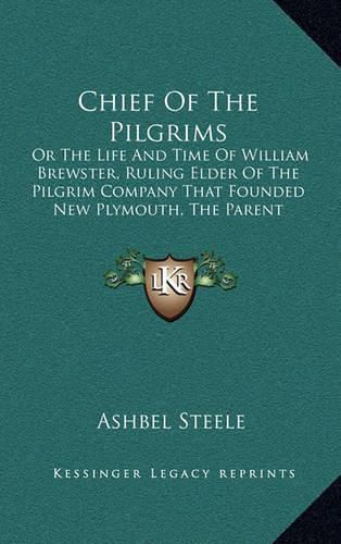 Chief of the Pilgrims: Or the Life and Time of William Brewster, Ruling Elder of the Pilgrim Company That Founded New Plymouth, the Parent Colony of New England in 1620