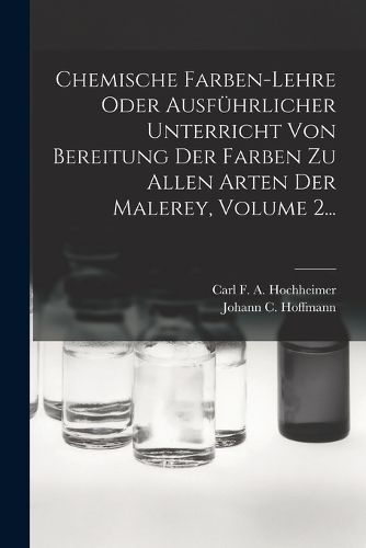 Cover image for Chemische Farben-lehre Oder Ausfuehrlicher Unterricht Von Bereitung Der Farben Zu Allen Arten Der Malerey, Volume 2...