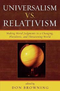 Cover image for Universalism vs. Relativism: Making Moral Judgments in a Changing, Pluralistic, and Threatening World