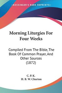 Cover image for Morning Liturgies for Four Weeks: Compiled from the Bible, the Book of Common Prayer, and Other Sources (1872)