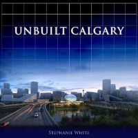 Cover image for Unbuilt Calgary: A History of the City That Might Have Been