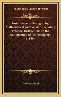 Cover image for Instantaneous Photography, Mathematical and Popular; Including Practical Instructions on the Manipulation of the Pistolgraph (1860)