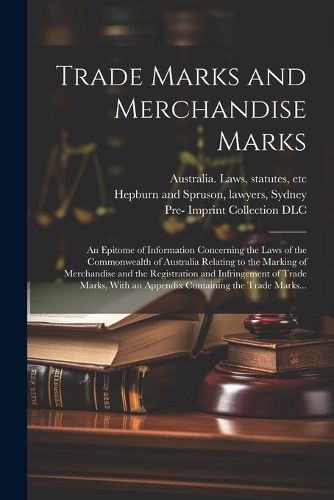 Trade Marks and Merchandise Marks; an Epitome of Information Concerning the Laws of the Commonwealth of Australia Relating to the Marking of Merchandise and the Registration and Infringement of Trade Marks, With an Appendix Containing the Trade Marks...