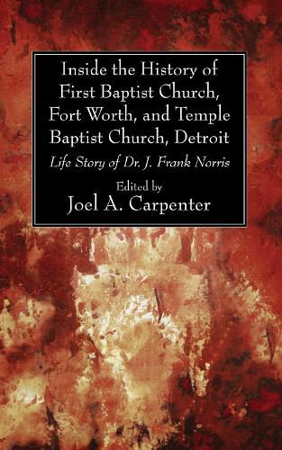 Inside the History of First Baptist Church, Fort Worth, and Temple Baptist Church, Detroit: Life Story of Dr. J. Frank Norris