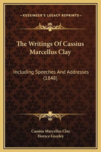 Cover image for The Writings of Cassius Marcellus Clay: Including Speeches and Addresses (1848)