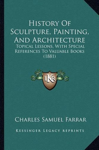 History of Sculpture, Painting, and Architecture: Topical Lessons, with Special References to Valuable Books (1881)