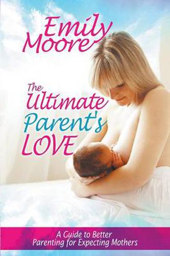 Cover image for The Ultimate Parent's Love: A Guide to Better Parenting for Expecting Mothers