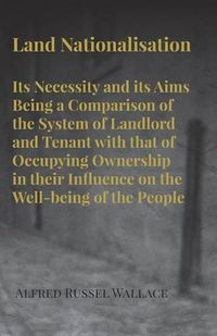 Cover image for Land Nationalisation its Necessity and its Aims Being a Comparison of the System of Landlord and Tenant with that of Occupying Ownership in their Influence on the Well-being of the People