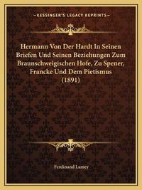 Cover image for Hermann Von Der Hardt in Seinen Briefen Und Seinen Beziehungen Zum Braunschweigischen Hofe, Zu Spener, Francke Und Dem Pietismus (1891)