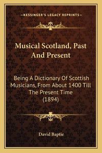 Cover image for Musical Scotland, Past and Present: Being a Dictionary of Scottish Musicians, from about 1400 Till the Present Time (1894)