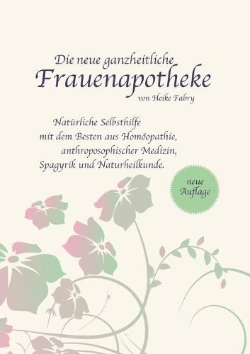 Cover image for Die neue ganzheitliche Frauenapotheke: Naturliche Selbsthilfe mit dem Besten aus Homoeopathie, anthroposophischer Medizin, Spagyrik und Naturheilkunde