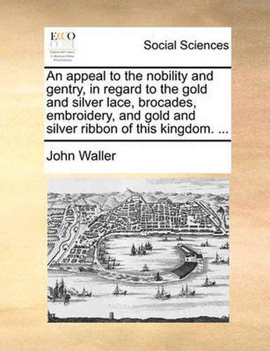 Cover image for An Appeal to the Nobility and Gentry, in Regard to the Gold and Silver Lace, Brocades, Embroidery, and Gold and Silver Ribbon of This Kingdom. ...