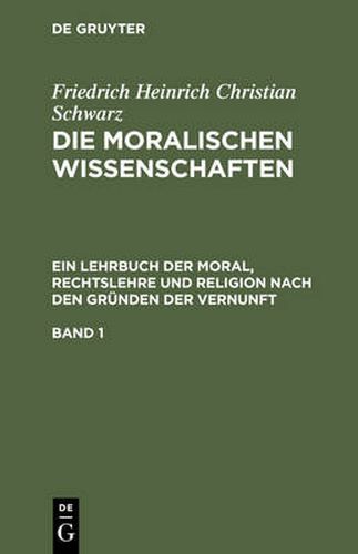 Die moralischen Wissenschaften. Ein Lehrbuch der Moral, Rechtslehre und Religion nach den Grunden der Vernunft. Band 1