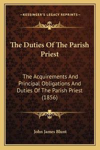 Cover image for The Duties of the Parish Priest the Duties of the Parish Priest: The Acquirements and Principal Obligations and Duties of Thethe Acquirements and Principal Obligations and Duties of the Parish Priest (1856) Parish Priest (1856)