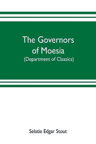 The governors of Moesia: A dissertation submitted to the faculty of Princeton University in June 1910 in candidacy for the degree of doctor of philosophy (department of classics)