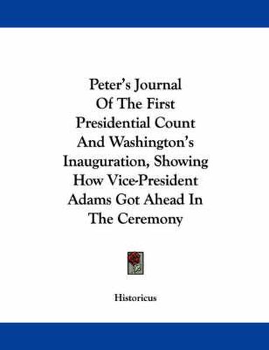 Cover image for Peter's Journal of the First Presidential Count and Washington's Inauguration, Showing How Vice-President Adams Got Ahead in the Ceremony