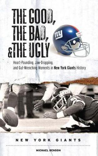 The Good, the Bad, & the Ugly: New York Giants: Heart-Pounding, Jaw-Dropping, and Gut-Wrenching Moments from New York Giants History