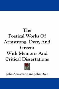 Cover image for The Poetical Works of Armstrong, Dyer, and Green: With Memoirs and Critical Dissertations