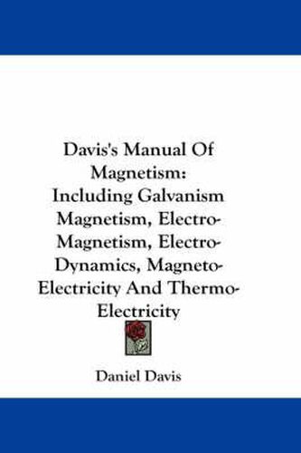 Davis's Manual of Magnetism: Including Galvanism Magnetism, Electro-Magnetism, Electro-Dynamics, Magneto-Electricity and Thermo-Electricity