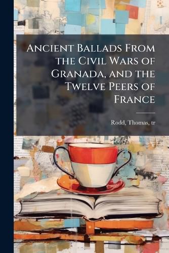 Cover image for Ancient Ballads From the Civil Wars of Granada, and the Twelve Peers of France
