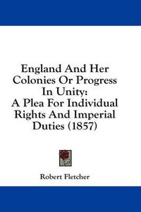 Cover image for England and Her Colonies or Progress in Unity: A Plea for Individual Rights and Imperial Duties (1857)