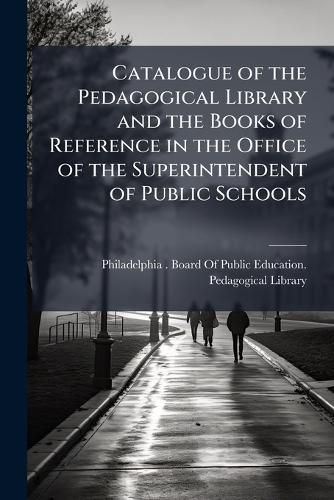 Cover image for Catalogue of the Pedagogical Library and the Books of Reference in the Office of the Superintendent of Public Schools