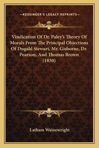 Cover image for Vindication of Dr. Paley's Theory of Morals from the Principal Objections of Dugald Stewart, Mr. Gisborne, Dr. Pearson, and Thomas Brown (1830)