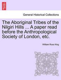 Cover image for The Aboriginal Tribes of the Nilgiri Hills ... a Paper Read Before the Anthropological Society of London, Etc.
