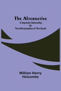 Cover image for The Alternative: A Separate Nationality; or, The Africanization of the South