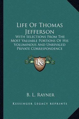 Cover image for Life of Thomas Jefferson: With Selections from the Most Valuable Portions of His Voluminous and Unrivaled Private Correspondence