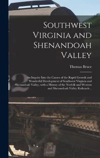 Cover image for Southwest Virginia and Shenandoah Valley: an Inquiry Into the Causes of the Rapid Growth and Wonderful Development of Southwest Virginia and Shenandoah Valley, With a History of the Norfolk and Western and Shenandoah Valley Railroads ..