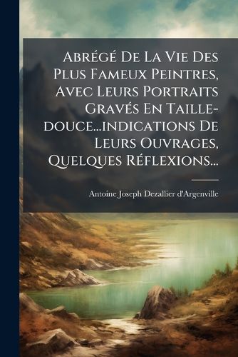 Cover image for Abr G de La Vie Des Plus Fameux Peintres, Avec Leurs Portraits Grav S En Taille-Douce...Indications de Leurs Ouvrages, Quelques R Flexions...