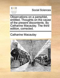 Cover image for Observations on a Pamphlet, Entitled, Thoughts on the Cause of the Present Discontents. by Catharine Macaulay. the Third Edition, Corrected.