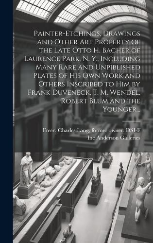 Cover image for Painter-etchings, Drawings and Other Art Property of the Late Otto H. Bacher of Laurence Park, N. Y., Including Many Rare and Unpiblished Plates of His Own Work and Others Inscribed to Him by Frank Duveneck, T. M. Wendel, Robert Blum and the Younger...