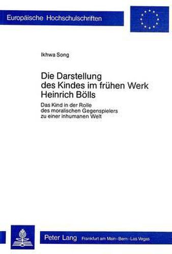 Cover image for Die Darstellung Des Kindes Im Fruehen Werk Heinrich Boells: Das Kind in Der Rolle Des Moralischen Gegenspielers Zu Einer Inhumanen Welt