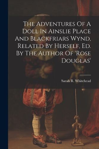 The Adventures Of A Doll In Ainslie Place And Blackfriars Wynd, Related By Herself, Ed. By The Author Of 'rose Douglas'