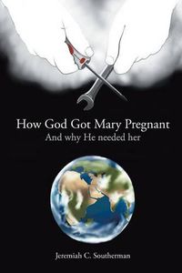 Cover image for How God Got Mary Pregnant: And why He needed her