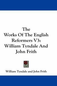 Cover image for The Works of the English Reformers V3: William Tyndale and John Frith