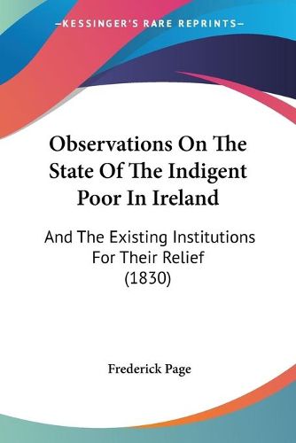 Cover image for Observations On The State Of The Indigent Poor In Ireland: And The Existing Institutions For Their Relief (1830)