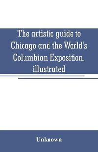 Cover image for The artistic guide to Chicago and the World's Columbian Exposition, illustrated