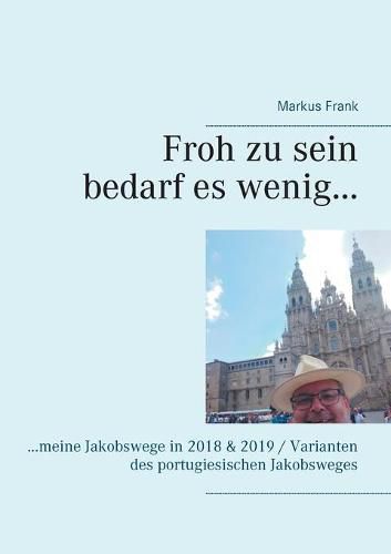 Cover image for Froh zu sein bedarf es wenig...: ...meine Jakobswege in 2018 & 2019 / Varianten des portugiesischen Jakobsweges