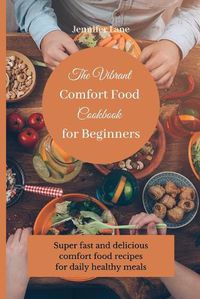 Cover image for The Vibrant Comfort Food Cookbook for Beginners: Super fast and delicious comfort food recipes for daily healthy meals