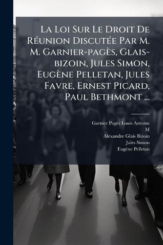 Cover image for La Loi Sur Le Droit De Reunion Discutee Par M. M. Garnier-pages, Glais-bizoin, Jules Simon, Eugene Pelletan, Jules Favre, Ernest Picard, Paul Bethmont ...