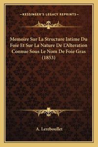 Cover image for Memoire Sur La Structure Intime Du Foie Et Sur La Nature de L'Alteration Connue Sous Le Nom de Foie Gras (1853)