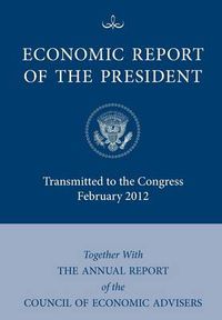 Cover image for Economic Report of the President, Transmitted to the Congress February 2012 Together With the Annual Report of the Council of Economic Advisors