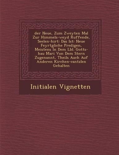 Cover image for Der Neue, Zum Zweyten Mal Zur Himmels-Weyd Ruffende, Seelen-Hirt: Das Ist: Neue Feyrt Gliche Predigen, Meistens in Dem L Bl. Gotts-Hau Mari Von Dem Stern Zugenannt, Theils Auch Auf Anderen Kirchen-Cantzlen Gehalten