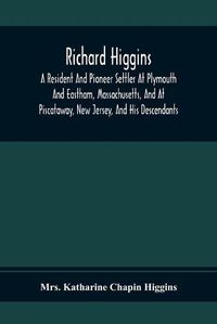 Cover image for Richard Higgins; A Resident And Pioneer Settler At Plymouth And Eastham, Massachusetts, And At Piscataway, New Jersey, And His Descendants